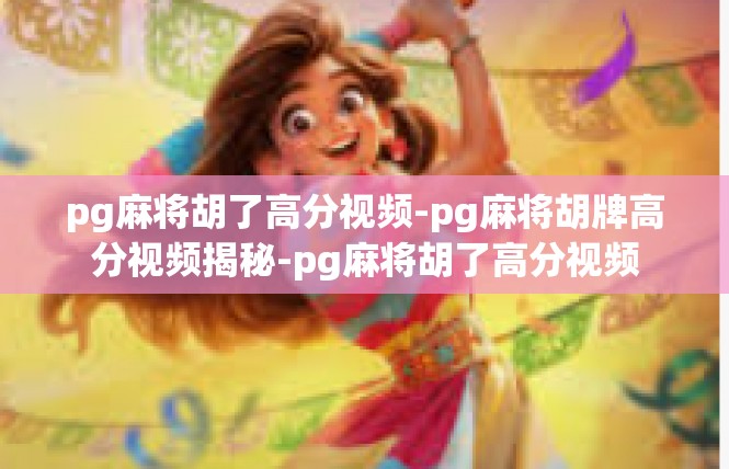 pg麻将胡了高分视频-pg麻将胡牌高分视频揭秘-pg麻将胡了高分视频