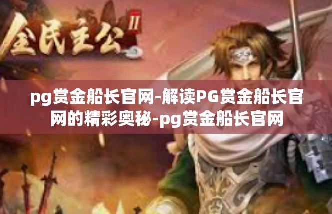 pg赏金船长官网-解读PG赏金船长官网的精彩奥秘-pg赏金船长官网