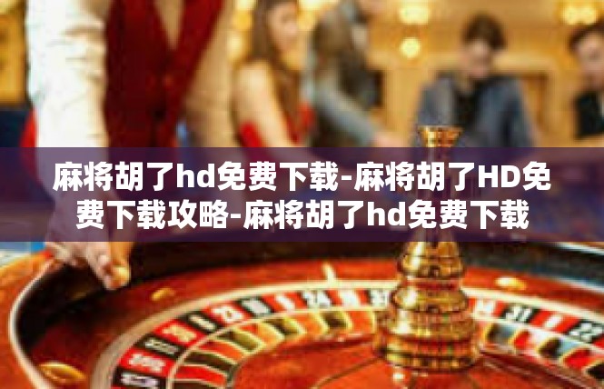 麻将胡了hd免费下载-麻将胡了HD免费下载攻略-麻将胡了hd免费下载