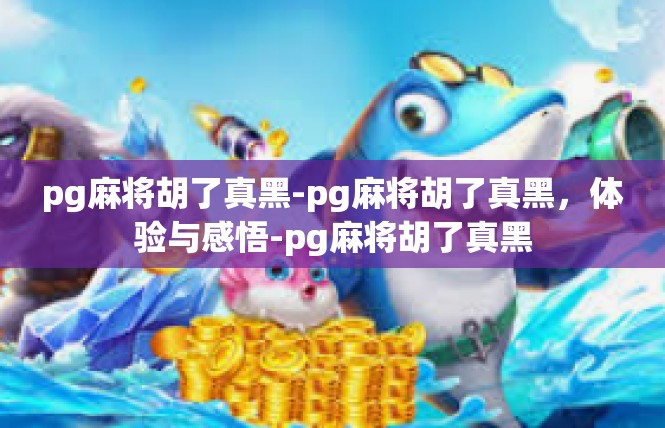 pg麻将胡了真黑-pg麻将胡了真黑，体验与感悟-pg麻将胡了真黑