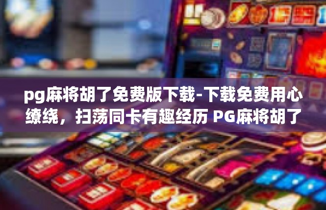 pg麻将胡了免费版下载-下载免费用心缭绕，扫荡同卡有趣经历 PG麻将胡了免费版下载指南-pg麻将胡了免费版下载