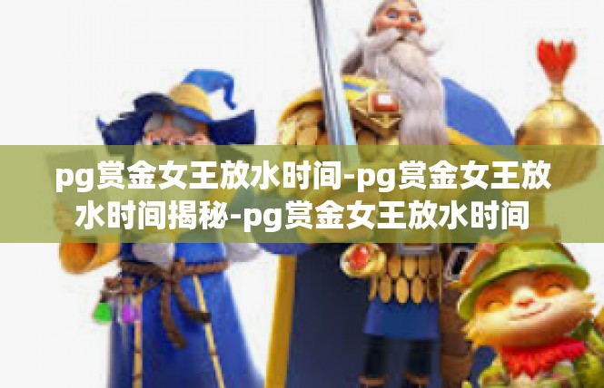 pg赏金女王放水时间-pg赏金女王放水时间揭秘-pg赏金女王放水时间
