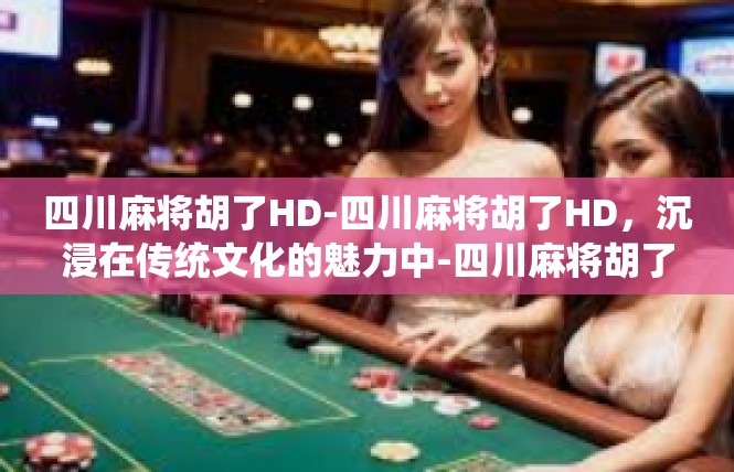 四川麻将胡了HD-四川麻将胡了HD，沉浸在传统文化的魅力中-四川麻将胡了HD