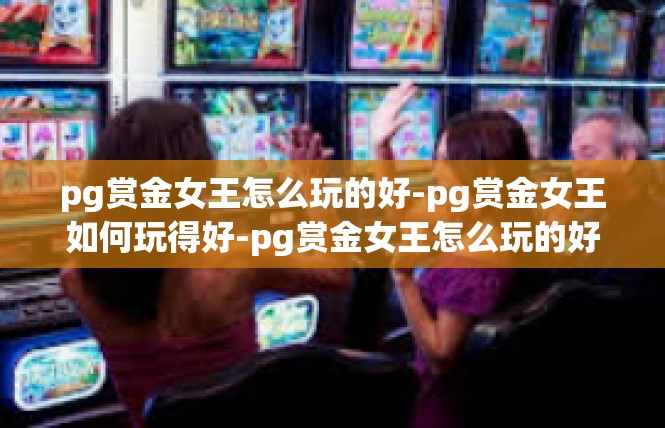 pg赏金女王怎么玩的好-pg赏金女王如何玩得好-pg赏金女王怎么玩的好