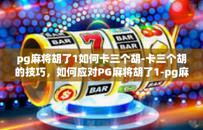pg麻将胡了1如何卡三个胡-卡三个胡的技巧，如何应对PG麻将胡了1-pg麻将胡了1如何卡三个胡