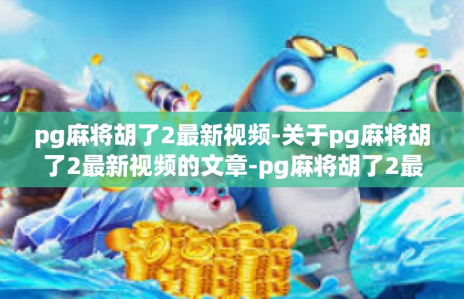 pg麻将胡了2最新视频-关于pg麻将胡了2最新视频的文章-pg麻将胡了2最新视频
