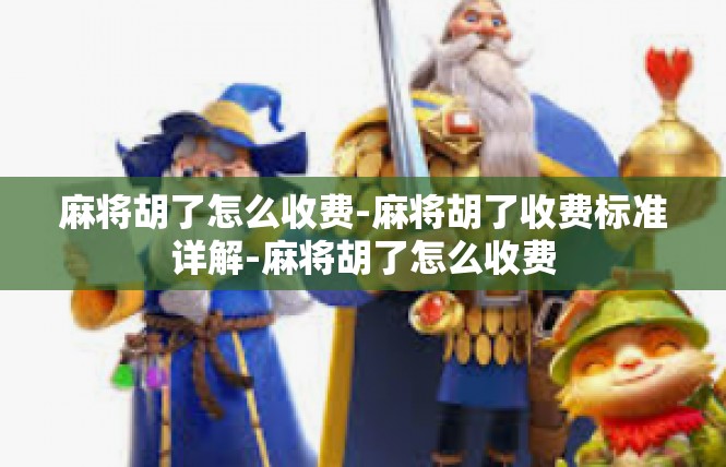 麻将胡了怎么收费-麻将胡了收费标准详解-麻将胡了怎么收费