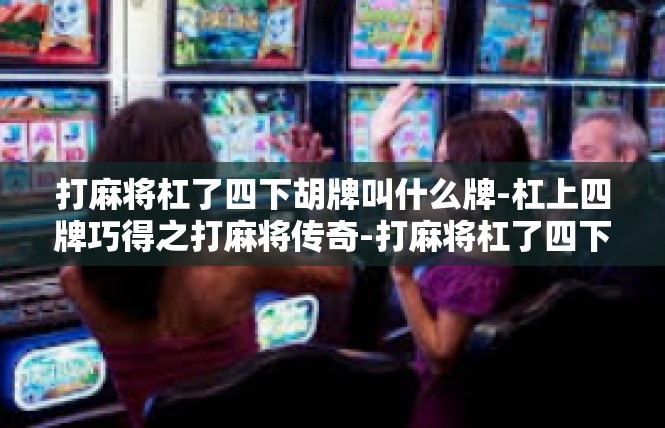 打麻将杠了四下胡牌叫什么牌-杠上四牌巧得之打麻将传奇-打麻将杠了四下胡牌叫什么牌