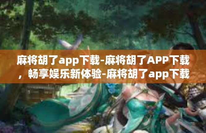 麻将胡了app下载-麻将胡了APP下载，畅享娱乐新体验-麻将胡了app下载