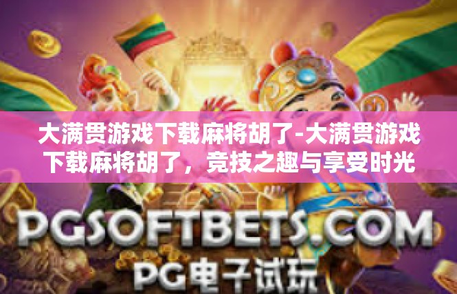 大满贯游戏下载麻将胡了-大满贯游戏下载麻将胡了，竞技之趣与享受时光-大满贯游戏下载麻将胡了