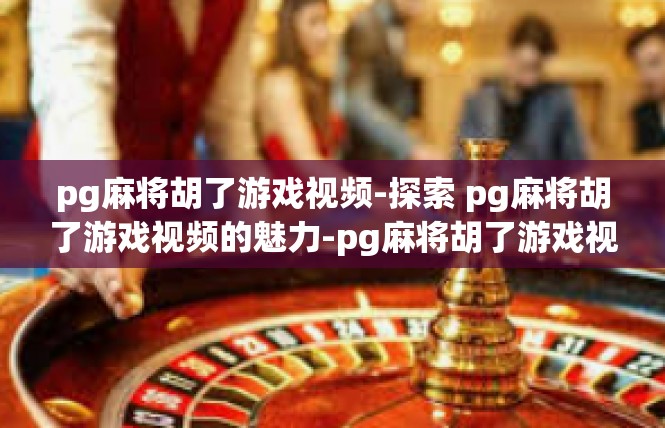 pg麻将胡了游戏视频-探索 pg麻将胡了游戏视频的魅力-pg麻将胡了游戏视频