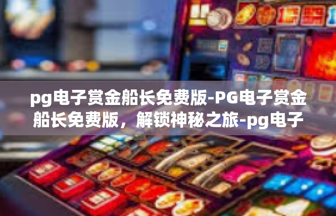 pg电子赏金船长免费版-PG电子赏金船长免费版，解锁神秘之旅-pg电子赏金船长免费版