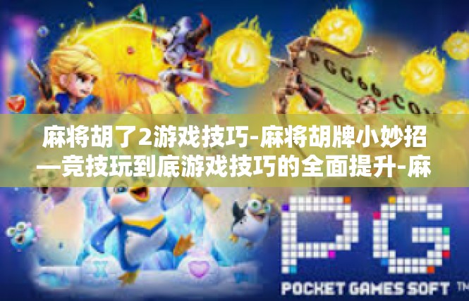 麻将胡了2游戏技巧-麻将胡牌小妙招—竞技玩到底游戏技巧的全面提升-麻将胡了2游戏技巧
