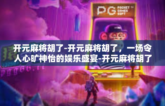 开元麻将胡了-开元麻将胡了，一场令人心旷神怡的娱乐盛宴-开元麻将胡了