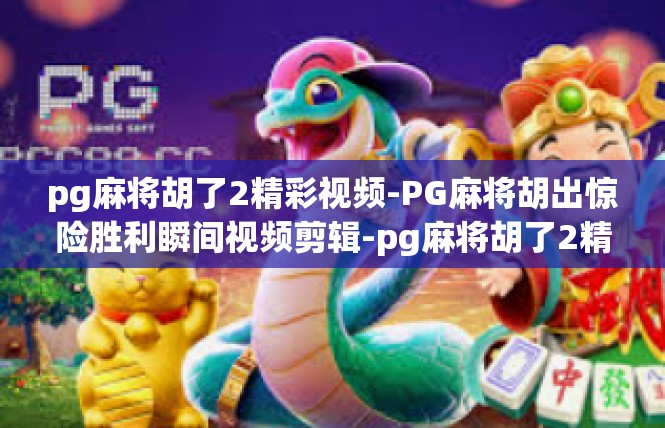 pg麻将胡了2精彩视频-PG麻将胡出惊险胜利瞬间视频剪辑-pg麻将胡了2精彩视频