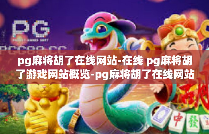 pg麻将胡了在线网站-在线 pg麻将胡了游戏网站概览-pg麻将胡了在线网站