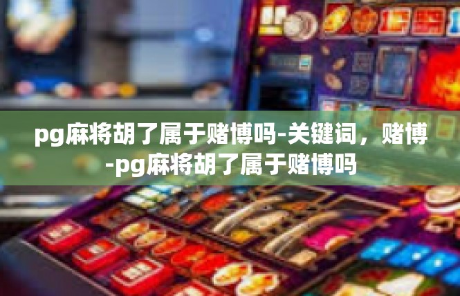 pg麻将胡了属于赌博吗-关键词，赌博-pg麻将胡了属于赌博吗