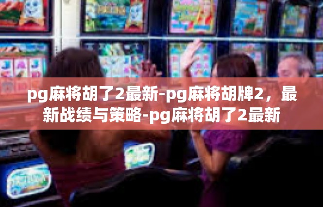 pg麻将胡了2最新-pg麻将胡牌2，最新战绩与策略-pg麻将胡了2最新