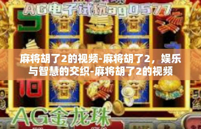 麻将胡了2的视频-麻将胡了2，娱乐与智慧的交织-麻将胡了2的视频