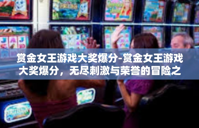 赏金女王游戏大奖爆分-赏金女王游戏大奖爆分，无尽刺激与荣誉的冒险之旅-赏金女王游戏大奖爆分