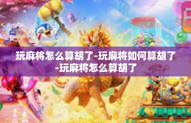玩麻将怎么算胡了-玩麻将如何算胡了-玩麻将怎么算胡了