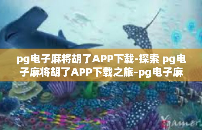 pg电子麻将胡了APP下载-探索 pg电子麻将胡了APP下载之旅-pg电子麻将胡了APP下载