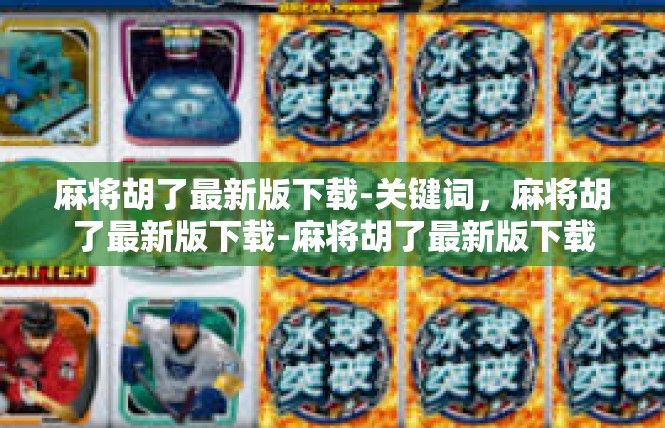 麻将胡了最新版下载-关键词，麻将胡了最新版下载-麻将胡了最新版下载