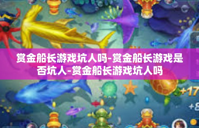 赏金船长游戏坑人吗-赏金船长游戏是否坑人-赏金船长游戏坑人吗