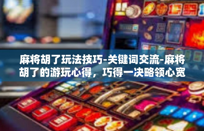 麻将胡了玩法技巧-关键词交流-麻将胡了的游玩心得，巧得一决略领心宽技冠率战术鉴赏-麻将胡了玩法技巧