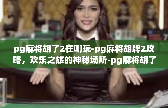 pg麻将胡了2在哪玩-pg麻将胡牌2攻略，欢乐之旅的神秘场所-pg麻将胡了2在哪玩