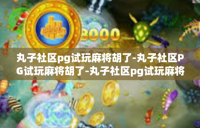 丸子社区pg试玩麻将胡了-丸子社区PG试玩麻将胡了-丸子社区pg试玩麻将胡了