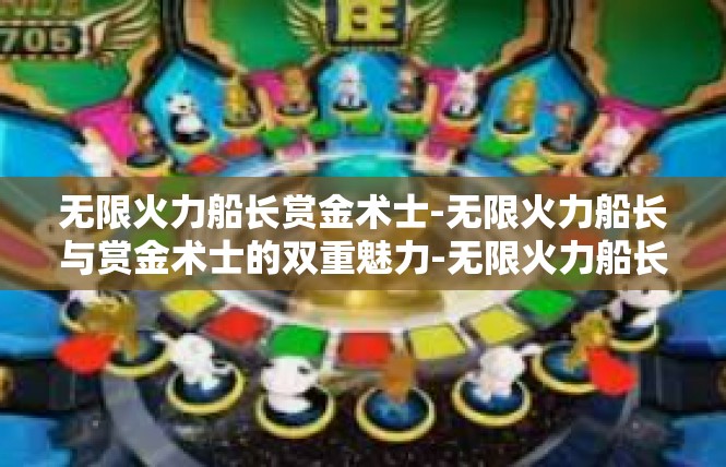 无限火力船长赏金术士-无限火力船长与赏金术士的双重魅力-无限火力船长赏金术士