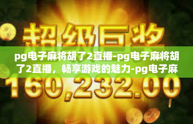 pg电子麻将胡了2直播-pg电子麻将胡了2直播，畅享游戏的魅力-pg电子麻将胡了2直播