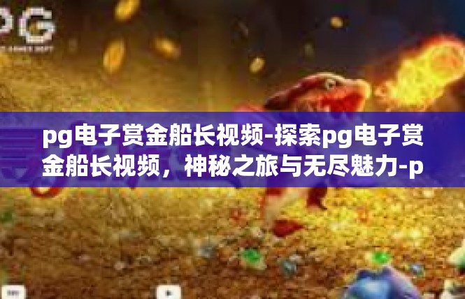 pg电子赏金船长视频-探索pg电子赏金船长视频，神秘之旅与无尽魅力-pg电子赏金船长视频