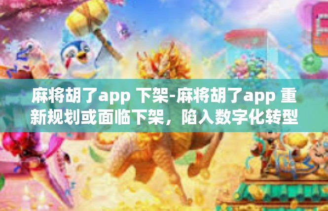 麻将胡了app 下架-麻将胡了app 重新规划或面临下架，陷入数字化转型风潮下的麻将界波动-麻将胡了app 下架