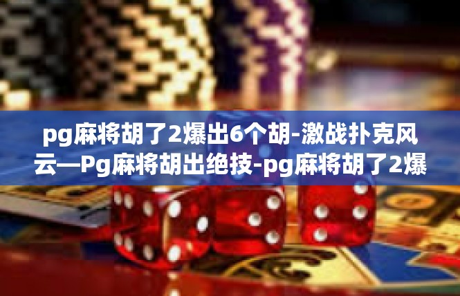 pg麻将胡了2爆出6个胡-激战扑克风云—Pg麻将胡出绝技-pg麻将胡了2爆出6个胡