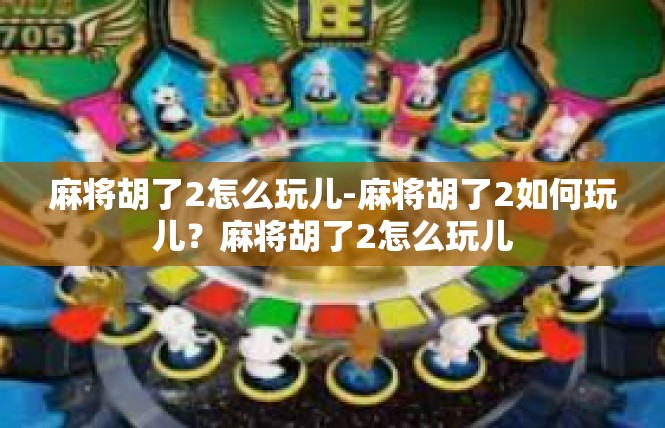 麻将胡了2怎么玩儿-麻将胡了2如何玩儿？麻将胡了2怎么玩儿