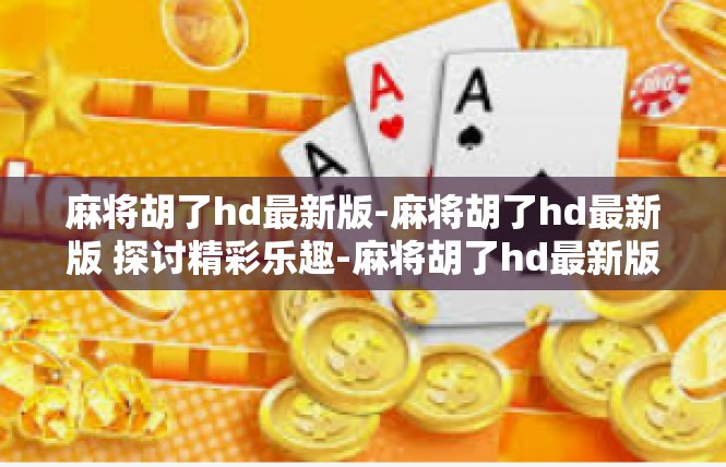 麻将胡了hd最新版-麻将胡了hd最新版 探讨精彩乐趣-麻将胡了hd最新版