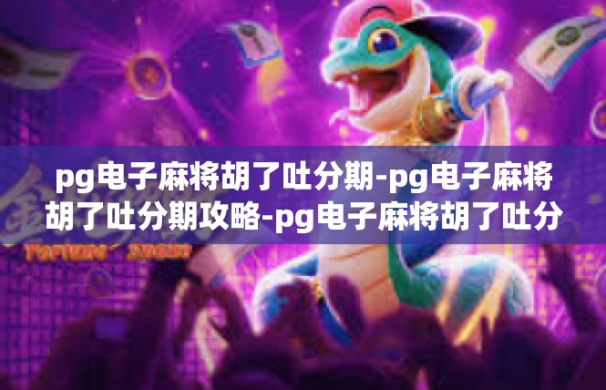 pg电子麻将胡了吐分期-pg电子麻将胡了吐分期攻略-pg电子麻将胡了吐分期