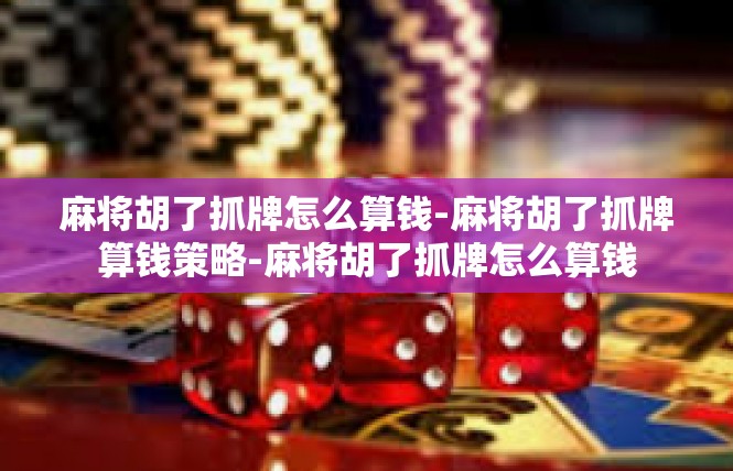 麻将胡了抓牌怎么算钱-麻将胡了抓牌算钱策略-麻将胡了抓牌怎么算钱