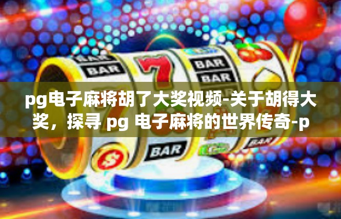 pg电子麻将胡了大奖视频-关于胡得大奖，探寻 pg 电子麻将的世界传奇-pg电子麻将胡了大奖视频