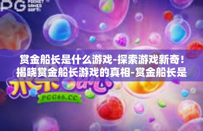赏金船长是什么游戏-探索游戏新奇！揭晓赏金船长游戏的真相-赏金船长是什么游戏