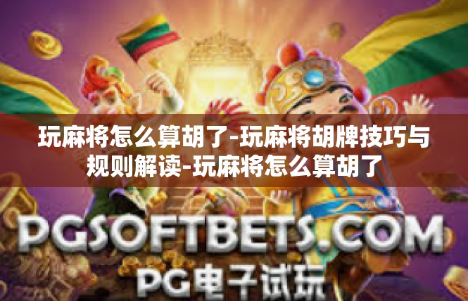 玩麻将怎么算胡了-玩麻将胡牌技巧与规则解读-玩麻将怎么算胡了