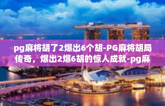 pg麻将胡了2爆出6个胡-PG麻将胡局传奇，爆出2爆6胡的惊人成就-pg麻将胡了2爆出6个胡