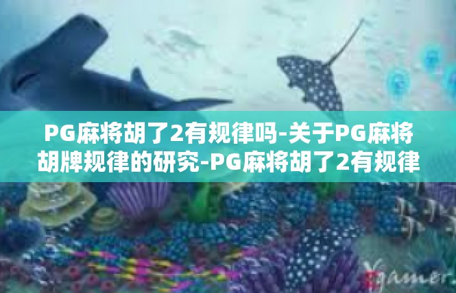 PG麻将胡了2有规律吗-关于PG麻将胡牌规律的研究-PG麻将胡了2有规律吗