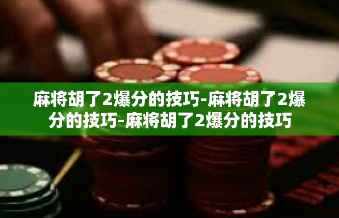 麻将胡了2爆分的技巧-麻将胡了2爆分的技巧-麻将胡了2爆分的技巧