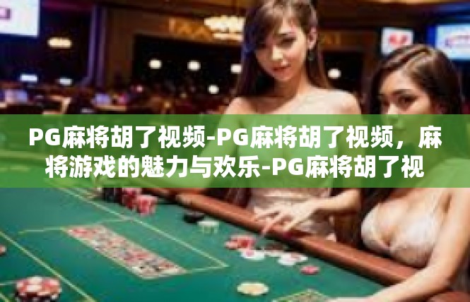 PG麻将胡了视频-PG麻将胡了视频，麻将游戏的魅力与欢乐-PG麻将胡了视频