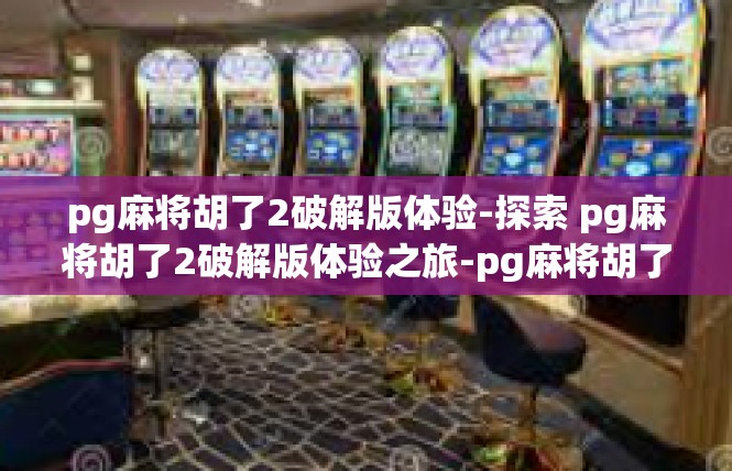 pg麻将胡了2破解版体验-探索 pg麻将胡了2破解版体验之旅-pg麻将胡了2破解版体验