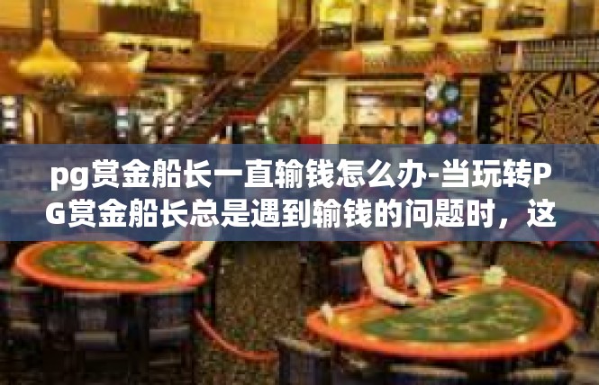 pg赏金船长一直输钱怎么办-当玩转PG赏金船长总是遇到输钱的问题时，这里为你提供策略与解决方案。pg赏金船长一直输钱怎么办