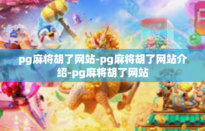 pg麻将胡了网站-pg麻将胡了网站介绍-pg麻将胡了网站